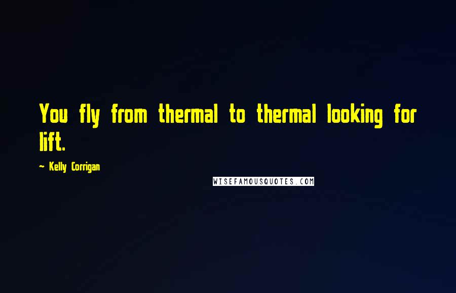 Kelly Corrigan Quotes: You fly from thermal to thermal looking for lift.