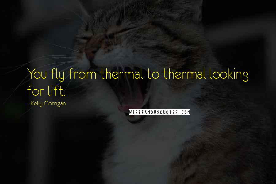 Kelly Corrigan Quotes: You fly from thermal to thermal looking for lift.