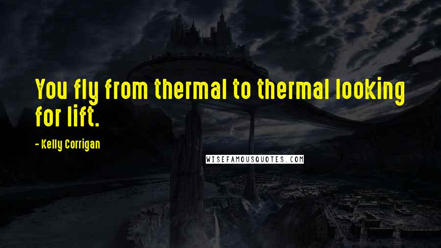 Kelly Corrigan Quotes: You fly from thermal to thermal looking for lift.