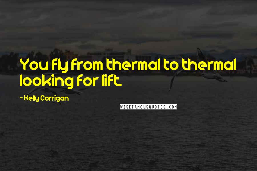 Kelly Corrigan Quotes: You fly from thermal to thermal looking for lift.