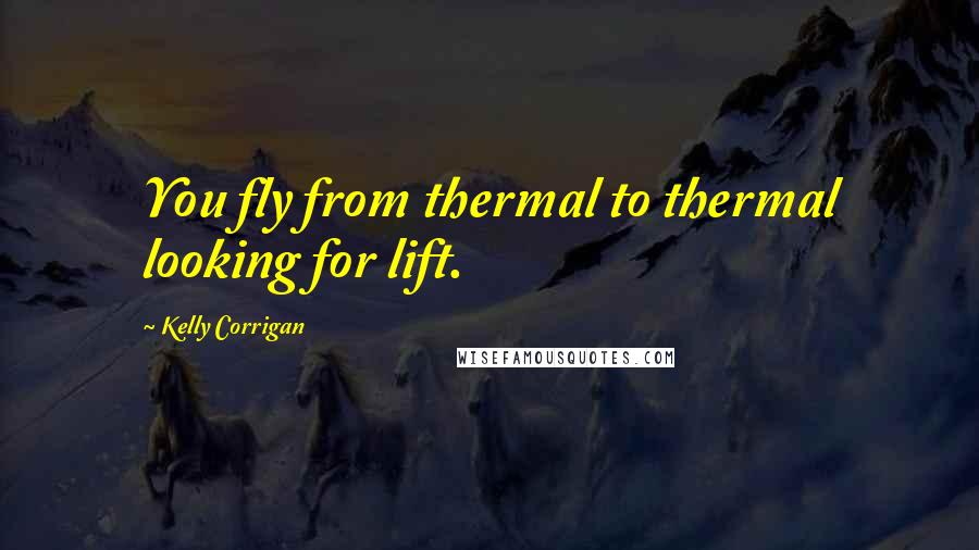 Kelly Corrigan Quotes: You fly from thermal to thermal looking for lift.