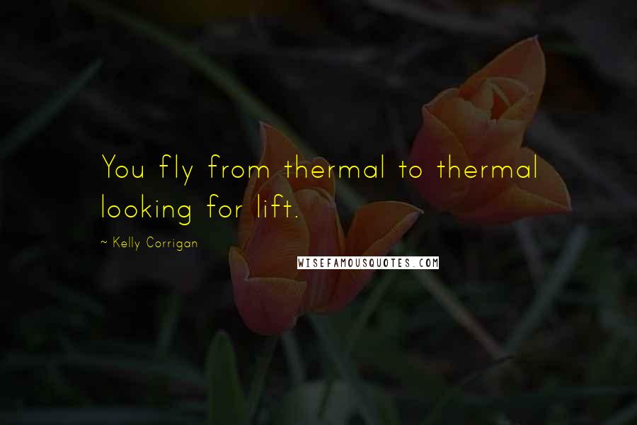 Kelly Corrigan Quotes: You fly from thermal to thermal looking for lift.