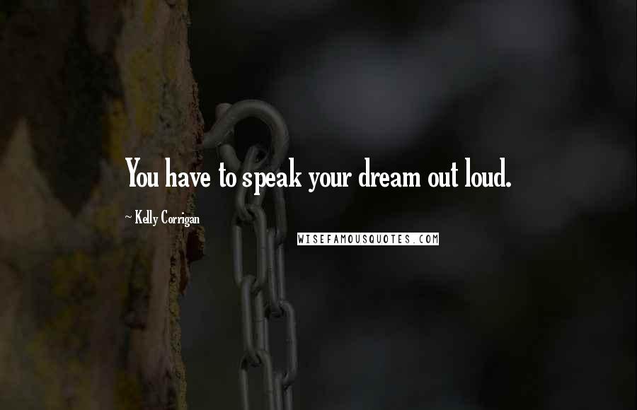 Kelly Corrigan Quotes: You have to speak your dream out loud.