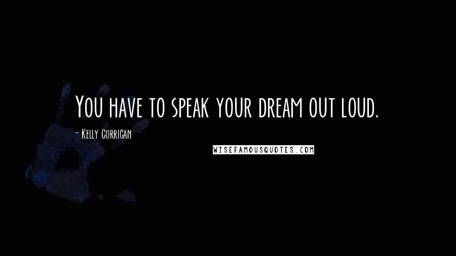 Kelly Corrigan Quotes: You have to speak your dream out loud.