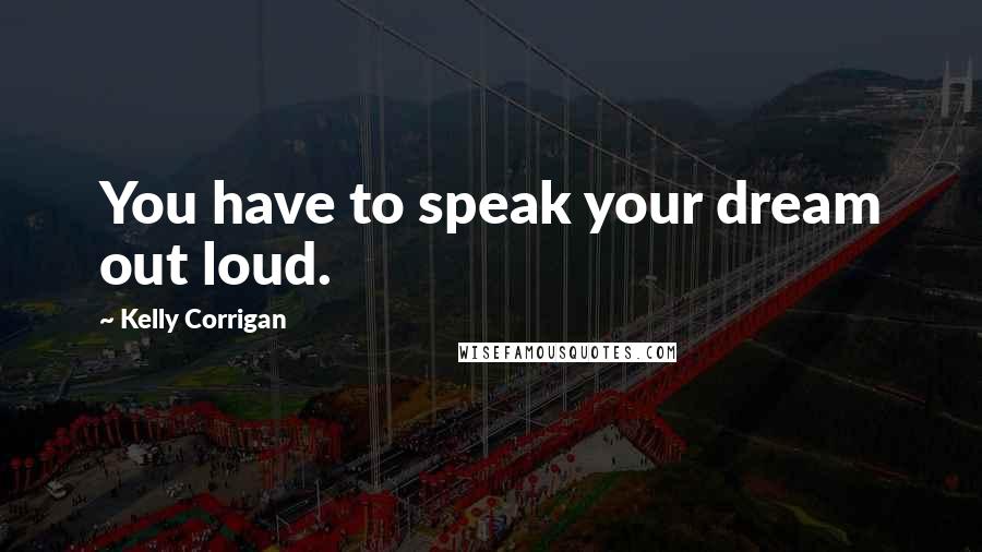 Kelly Corrigan Quotes: You have to speak your dream out loud.