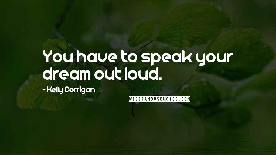 Kelly Corrigan Quotes: You have to speak your dream out loud.