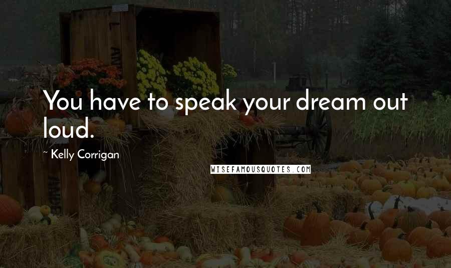 Kelly Corrigan Quotes: You have to speak your dream out loud.