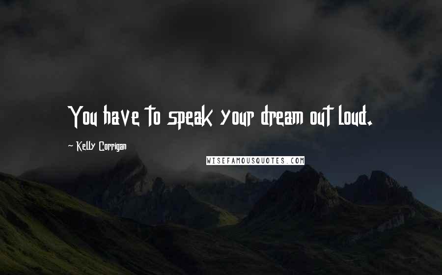 Kelly Corrigan Quotes: You have to speak your dream out loud.