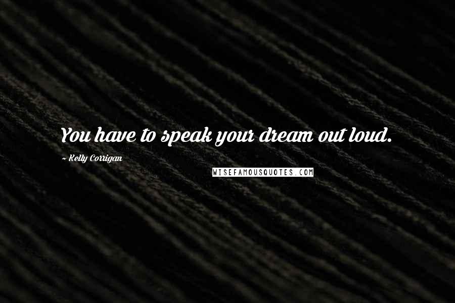 Kelly Corrigan Quotes: You have to speak your dream out loud.
