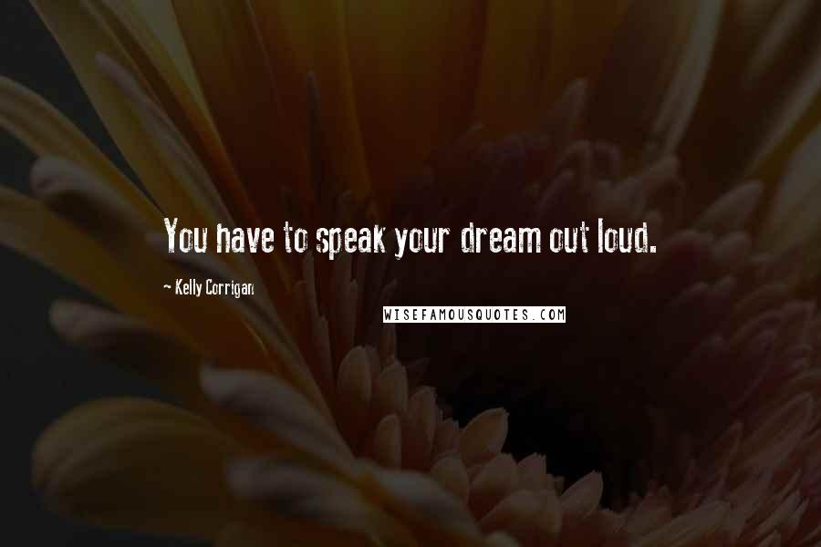 Kelly Corrigan Quotes: You have to speak your dream out loud.