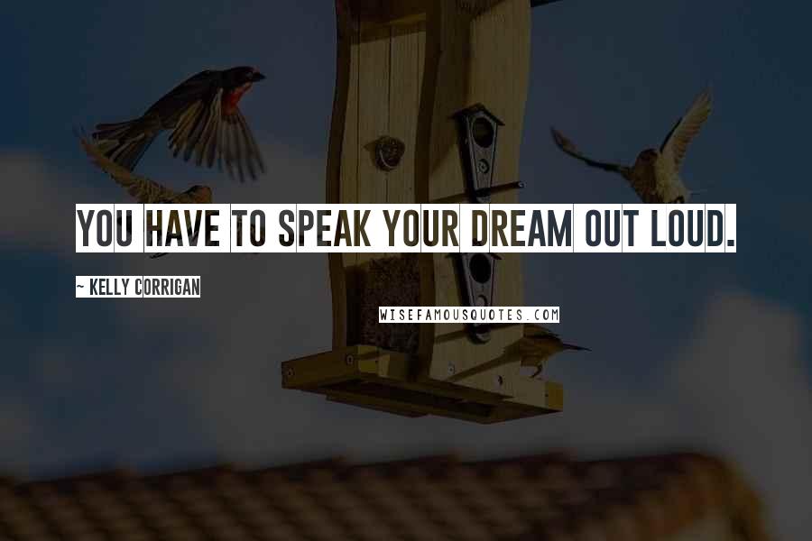 Kelly Corrigan Quotes: You have to speak your dream out loud.