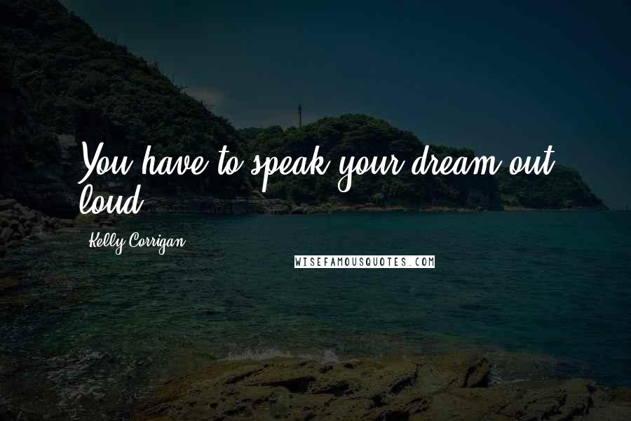 Kelly Corrigan Quotes: You have to speak your dream out loud.