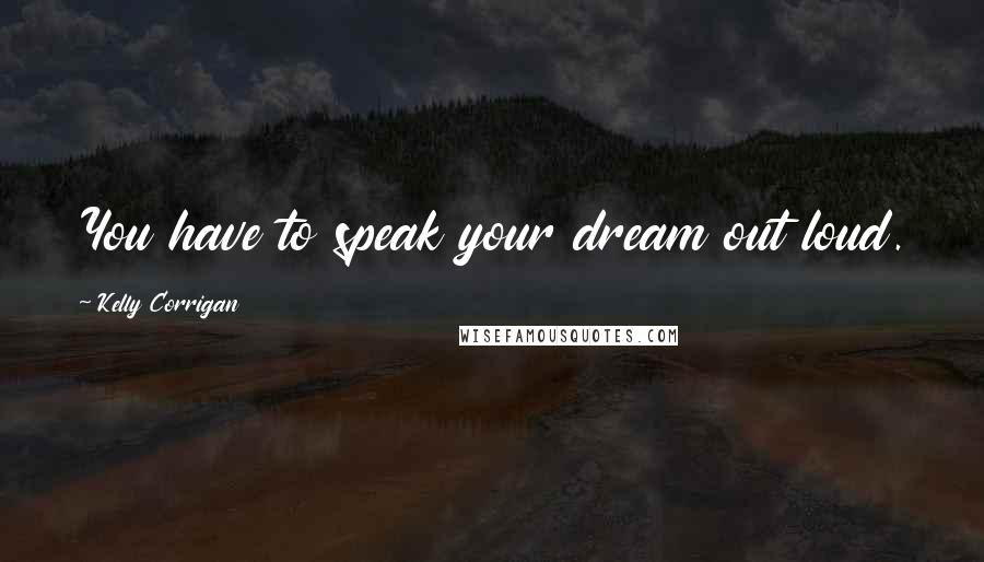 Kelly Corrigan Quotes: You have to speak your dream out loud.