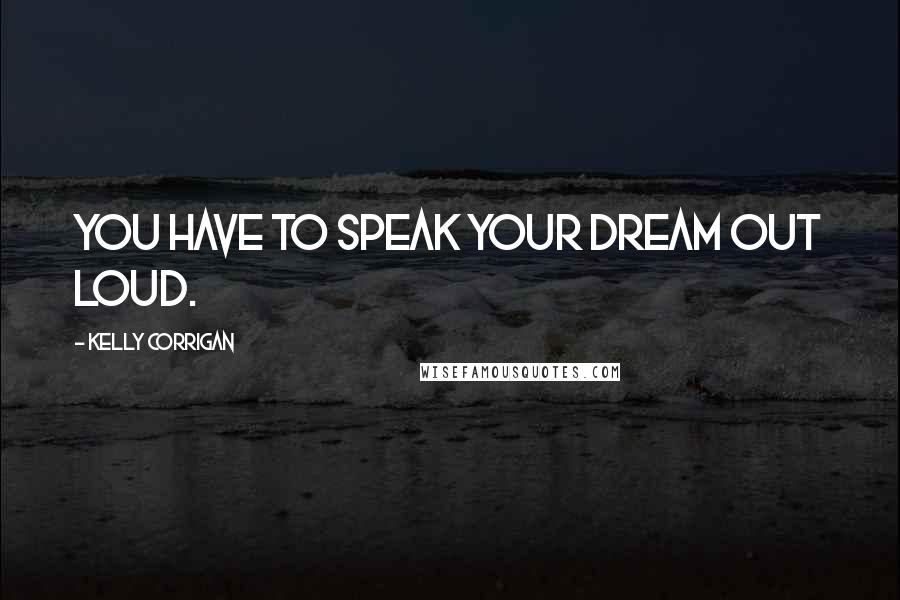 Kelly Corrigan Quotes: You have to speak your dream out loud.