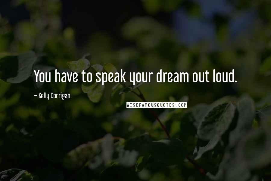 Kelly Corrigan Quotes: You have to speak your dream out loud.