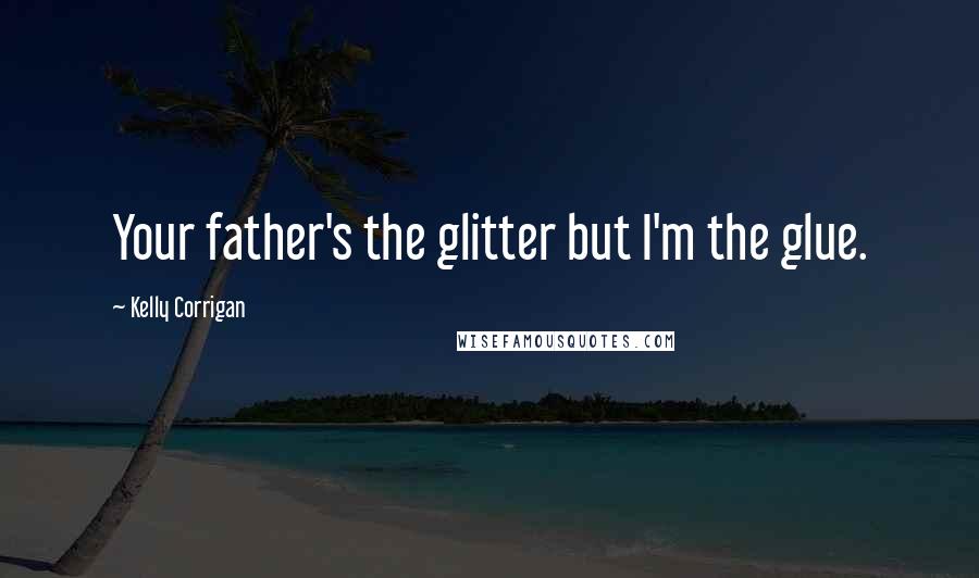 Kelly Corrigan Quotes: Your father's the glitter but I'm the glue.