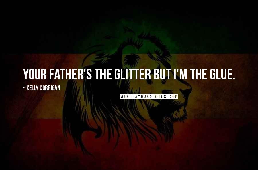 Kelly Corrigan Quotes: Your father's the glitter but I'm the glue.