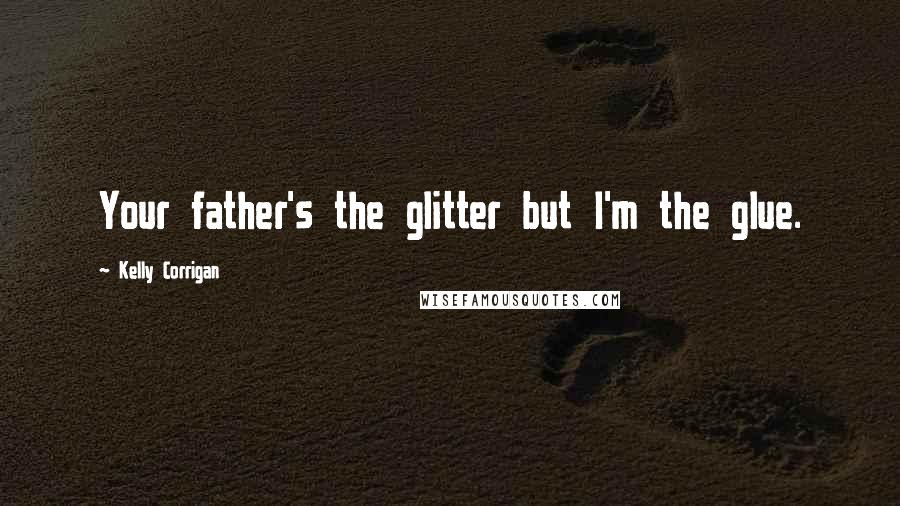 Kelly Corrigan Quotes: Your father's the glitter but I'm the glue.