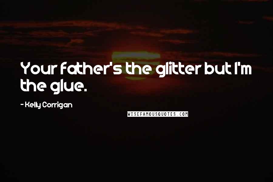 Kelly Corrigan Quotes: Your father's the glitter but I'm the glue.