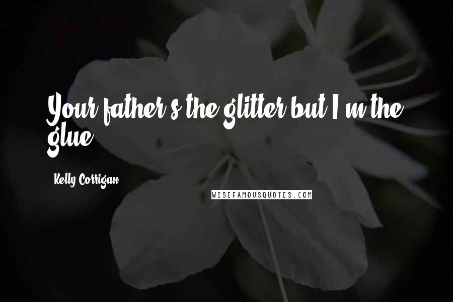 Kelly Corrigan Quotes: Your father's the glitter but I'm the glue.