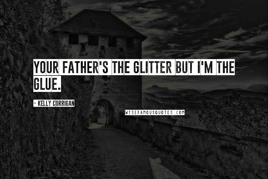 Kelly Corrigan Quotes: Your father's the glitter but I'm the glue.