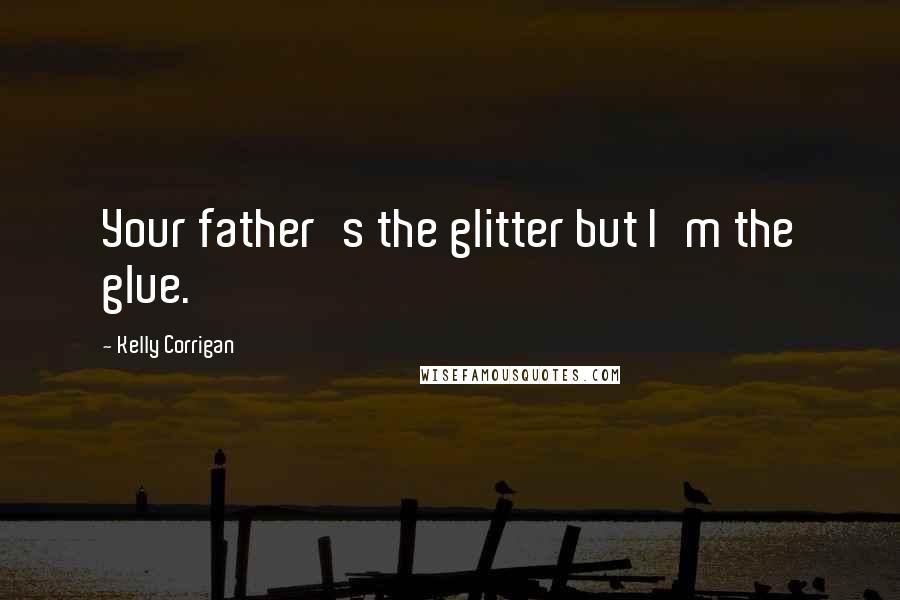 Kelly Corrigan Quotes: Your father's the glitter but I'm the glue.