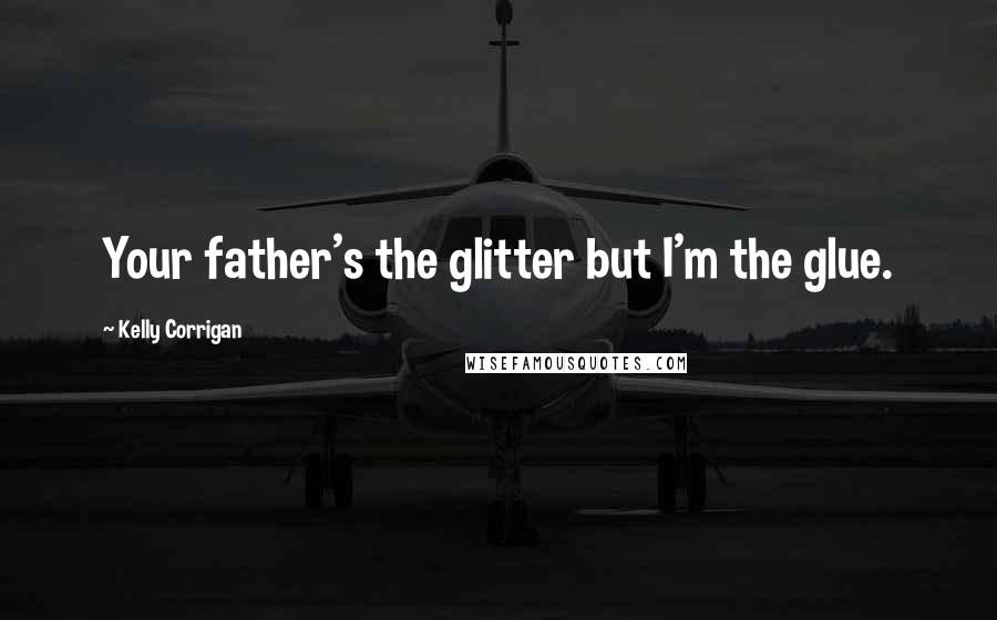 Kelly Corrigan Quotes: Your father's the glitter but I'm the glue.