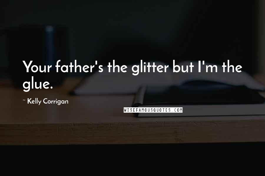 Kelly Corrigan Quotes: Your father's the glitter but I'm the glue.