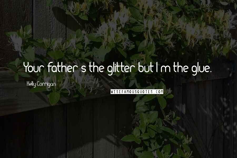 Kelly Corrigan Quotes: Your father's the glitter but I'm the glue.