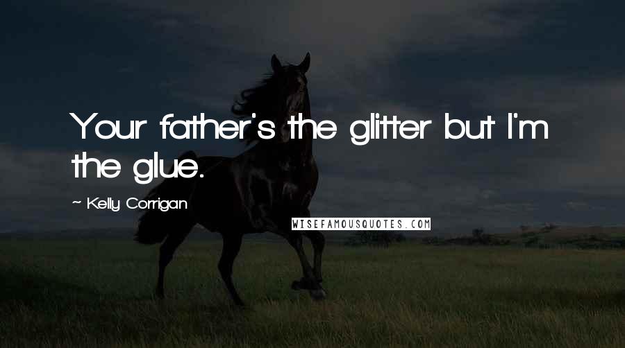 Kelly Corrigan Quotes: Your father's the glitter but I'm the glue.