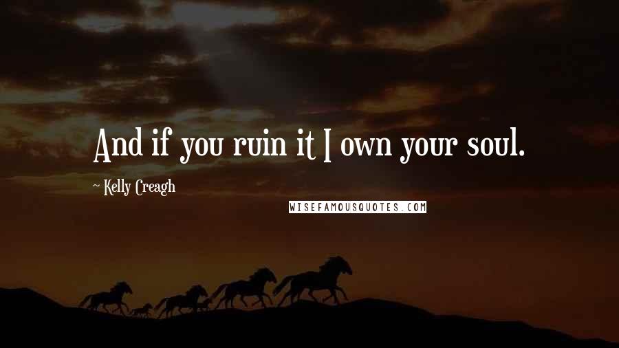 Kelly Creagh Quotes: And if you ruin it I own your soul.