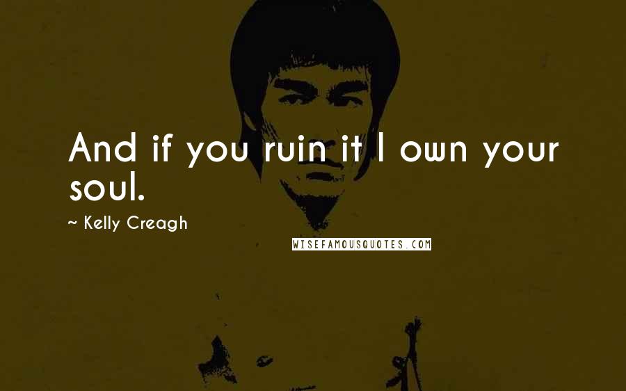 Kelly Creagh Quotes: And if you ruin it I own your soul.