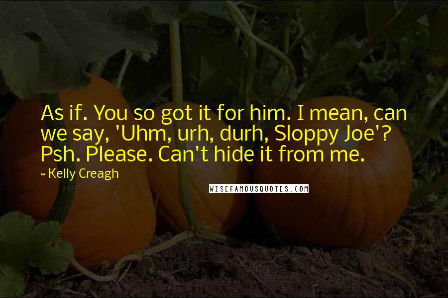 Kelly Creagh Quotes: As if. You so got it for him. I mean, can we say, 'Uhm, urh, durh, Sloppy Joe'? Psh. Please. Can't hide it from me.