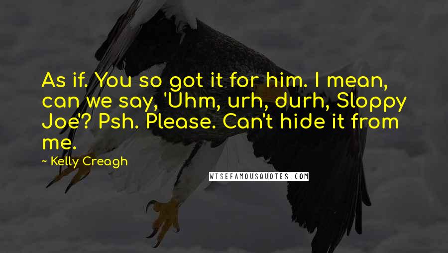 Kelly Creagh Quotes: As if. You so got it for him. I mean, can we say, 'Uhm, urh, durh, Sloppy Joe'? Psh. Please. Can't hide it from me.