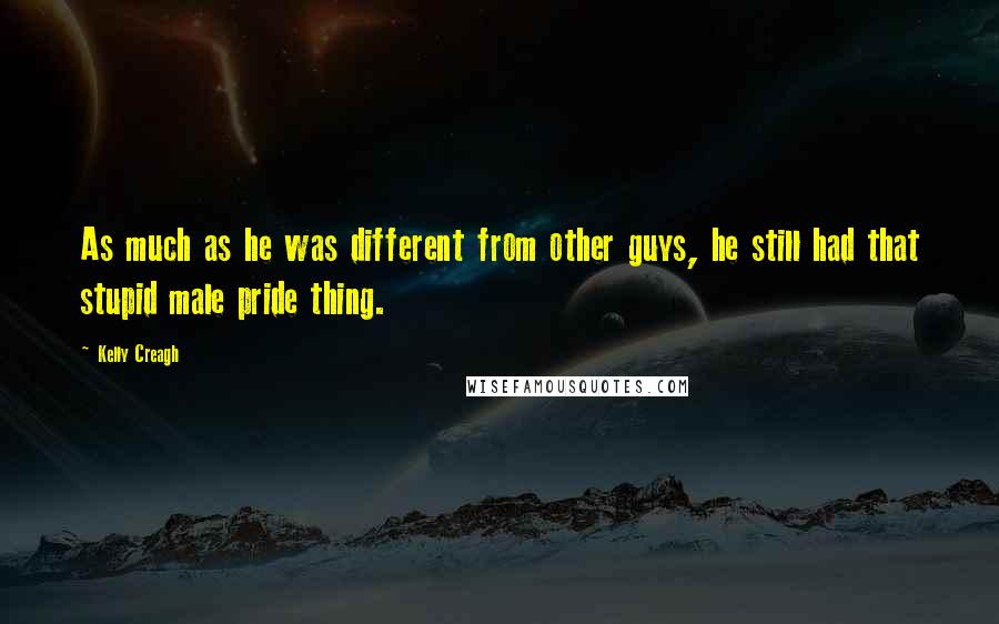 Kelly Creagh Quotes: As much as he was different from other guys, he still had that stupid male pride thing.