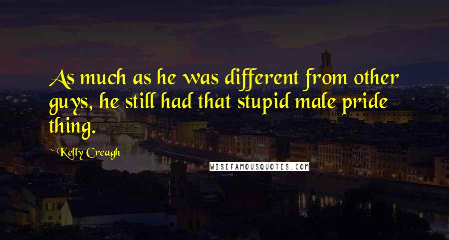 Kelly Creagh Quotes: As much as he was different from other guys, he still had that stupid male pride thing.