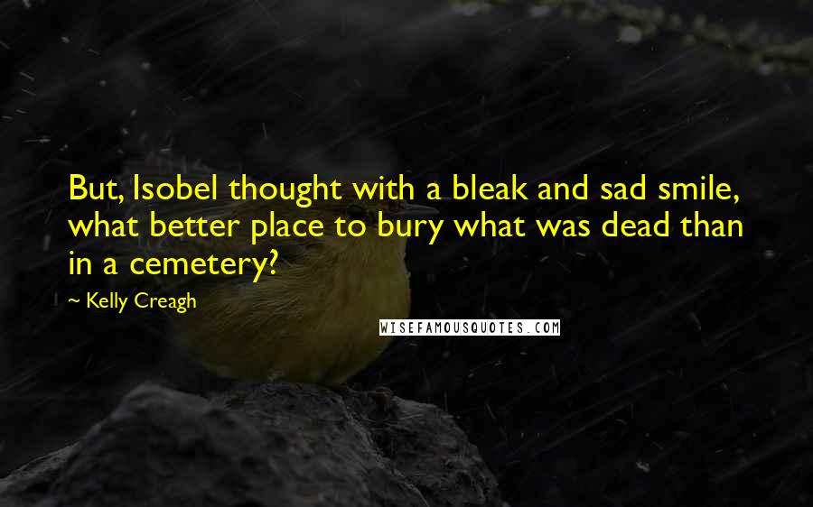 Kelly Creagh Quotes: But, Isobel thought with a bleak and sad smile, what better place to bury what was dead than in a cemetery?