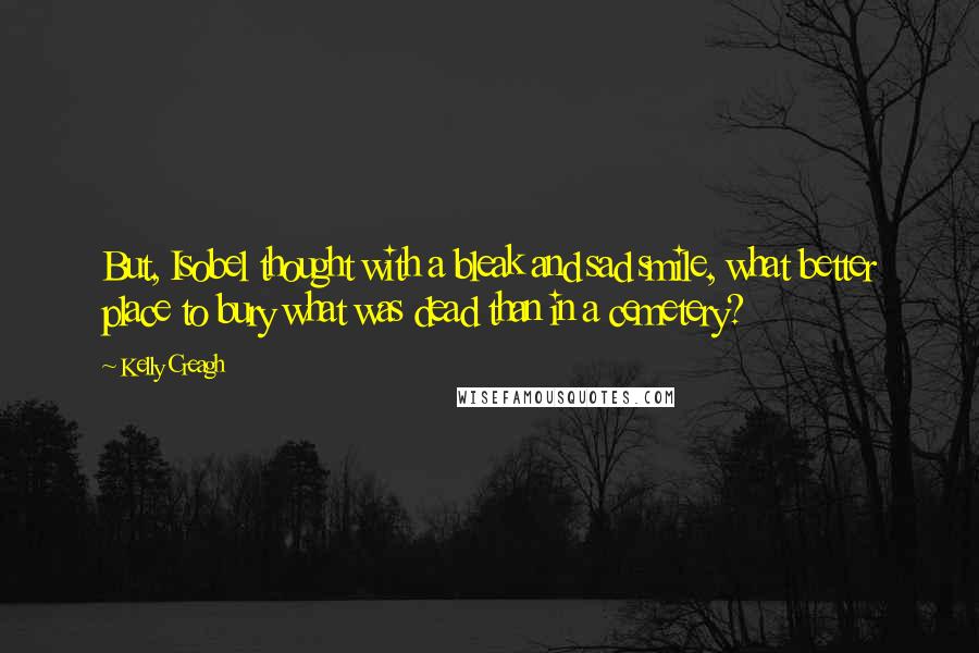 Kelly Creagh Quotes: But, Isobel thought with a bleak and sad smile, what better place to bury what was dead than in a cemetery?