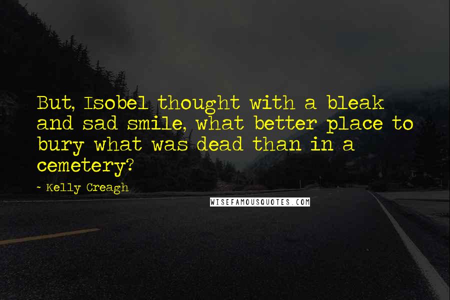 Kelly Creagh Quotes: But, Isobel thought with a bleak and sad smile, what better place to bury what was dead than in a cemetery?