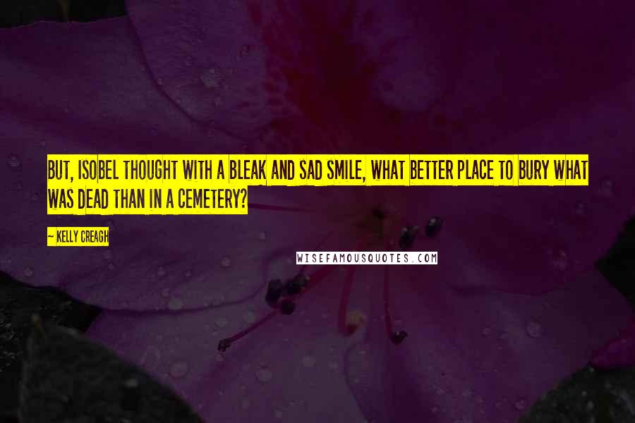 Kelly Creagh Quotes: But, Isobel thought with a bleak and sad smile, what better place to bury what was dead than in a cemetery?