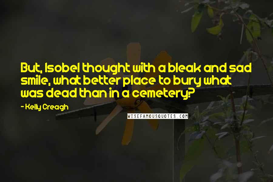 Kelly Creagh Quotes: But, Isobel thought with a bleak and sad smile, what better place to bury what was dead than in a cemetery?