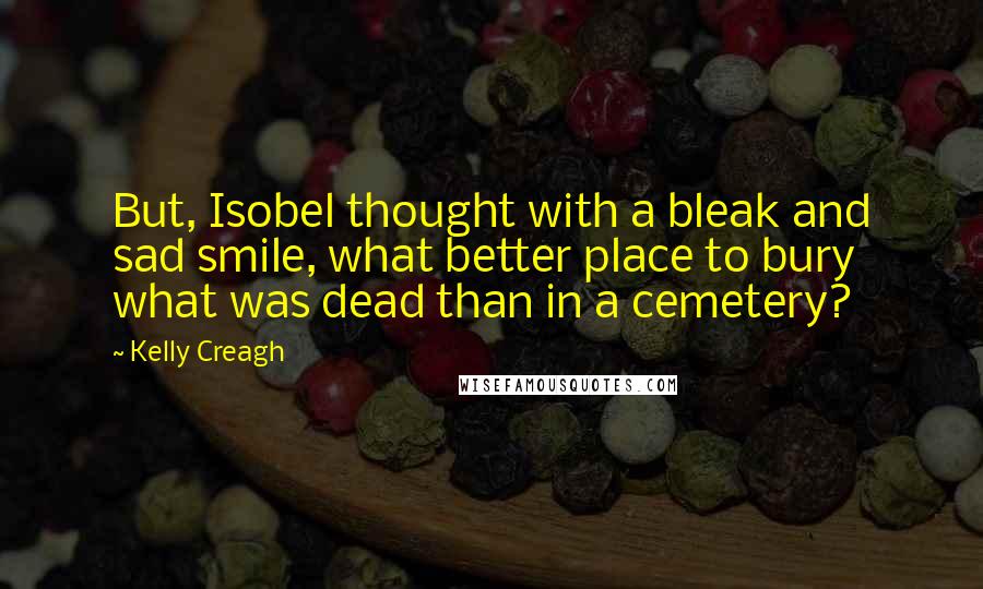 Kelly Creagh Quotes: But, Isobel thought with a bleak and sad smile, what better place to bury what was dead than in a cemetery?