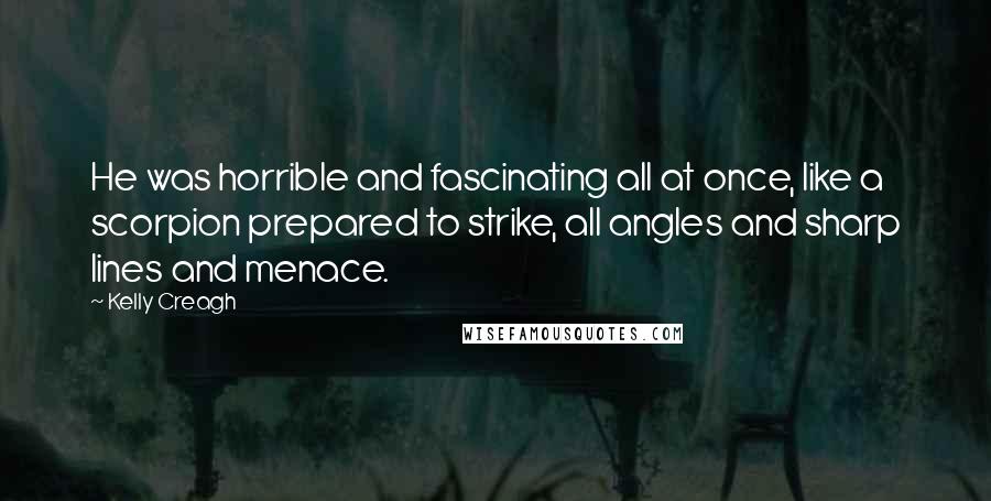 Kelly Creagh Quotes: He was horrible and fascinating all at once, like a scorpion prepared to strike, all angles and sharp lines and menace.