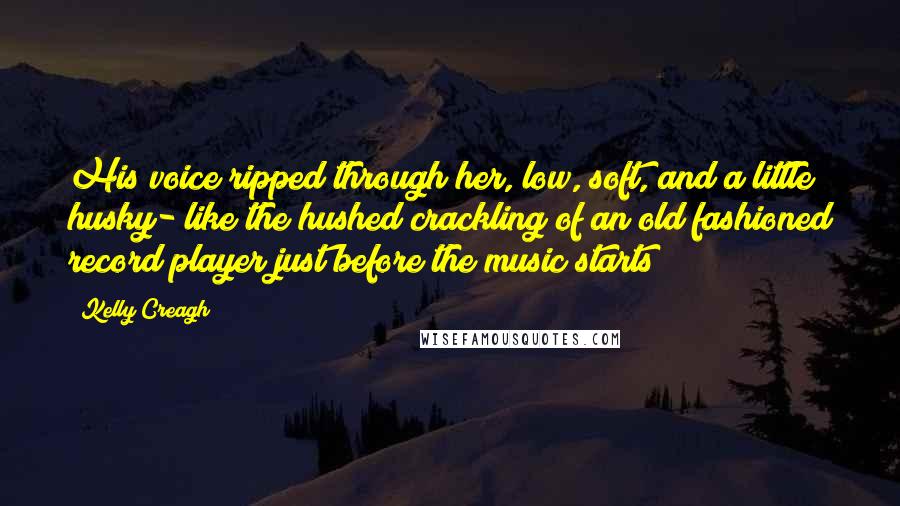 Kelly Creagh Quotes: His voice ripped through her, low, soft, and a little husky- like the hushed crackling of an old fashioned record player just before the music starts