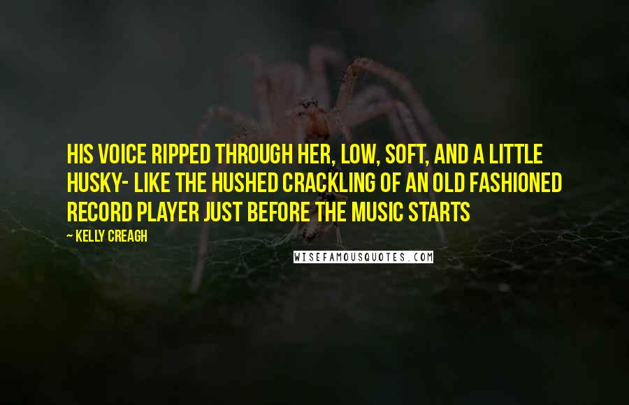 Kelly Creagh Quotes: His voice ripped through her, low, soft, and a little husky- like the hushed crackling of an old fashioned record player just before the music starts