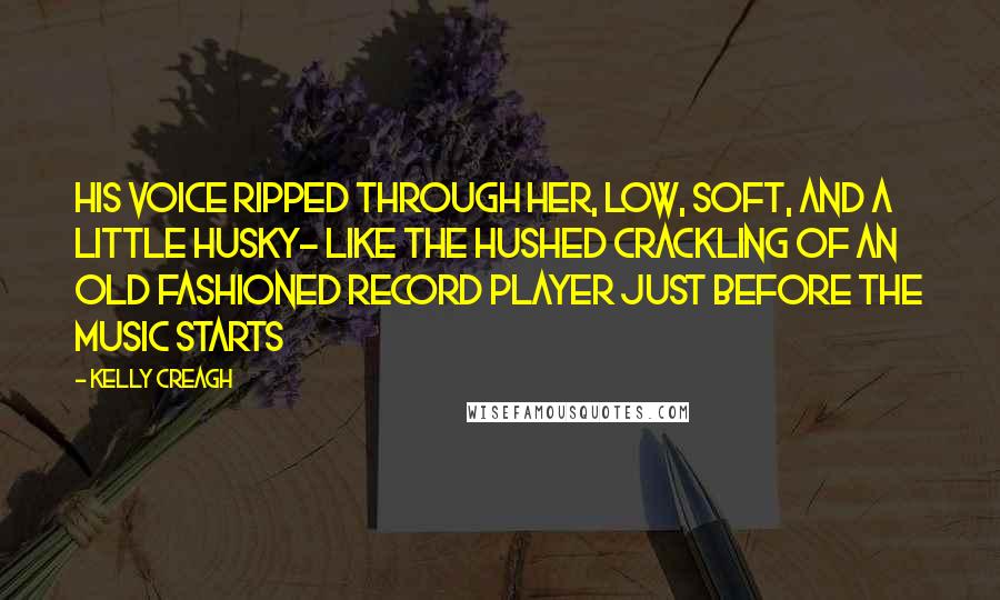 Kelly Creagh Quotes: His voice ripped through her, low, soft, and a little husky- like the hushed crackling of an old fashioned record player just before the music starts