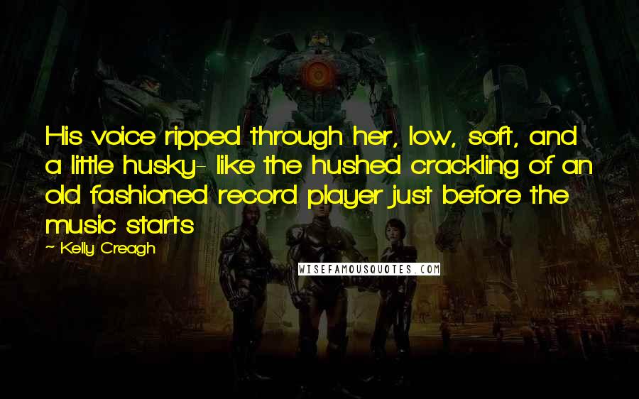 Kelly Creagh Quotes: His voice ripped through her, low, soft, and a little husky- like the hushed crackling of an old fashioned record player just before the music starts