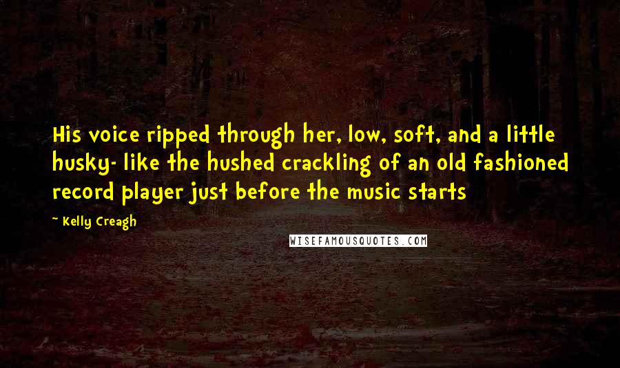 Kelly Creagh Quotes: His voice ripped through her, low, soft, and a little husky- like the hushed crackling of an old fashioned record player just before the music starts