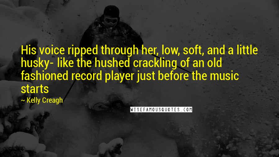 Kelly Creagh Quotes: His voice ripped through her, low, soft, and a little husky- like the hushed crackling of an old fashioned record player just before the music starts