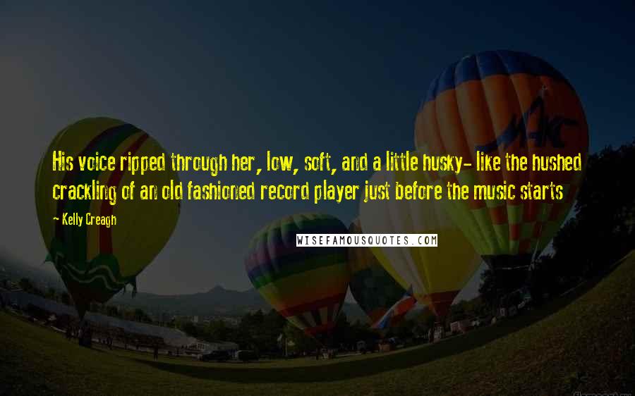 Kelly Creagh Quotes: His voice ripped through her, low, soft, and a little husky- like the hushed crackling of an old fashioned record player just before the music starts